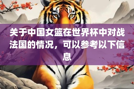 关于中国女篮在世界杯中对战法国的情况，可以参考以下信息