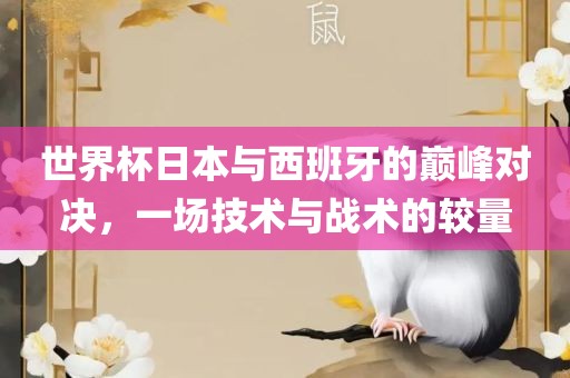 世界杯日本与西班牙的巅峰对决，一场技术与战术的较量