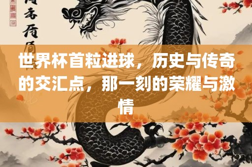 世界杯首粒进球，历史与传奇的交汇点，那一刻的荣耀与激情