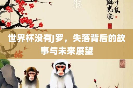 世界杯没有J罗，失落背后的故事与未来展望