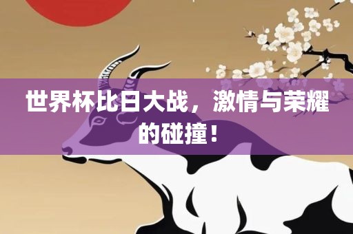 世界杯比日大战，激情与荣耀的碰撞！