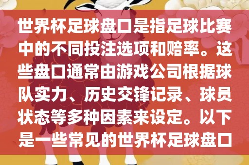 世界杯足球盘口是指足球比赛中的不同投注选项和赔率。这些盘口通常由游戏公司根据球队实力、历史交锋记录、球员状态等多种因素来设定。以下是一些常见的世界杯足球盘口