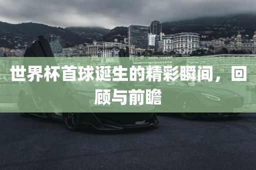 世界杯首球诞生的精彩瞬间，回顾与前瞻