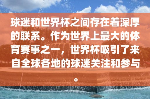 球迷和世界杯之间存在着深厚的联系。作为世界上最大的体育赛事之一，世界杯吸引了来自全球各地的球迷关注和参与。