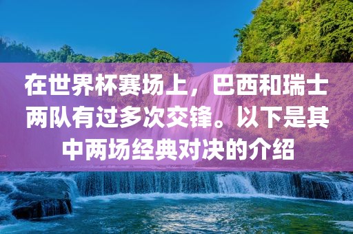 在世界杯赛场上，巴西和瑞士两队有过多次交锋。以下是其中两场经典对决的介绍