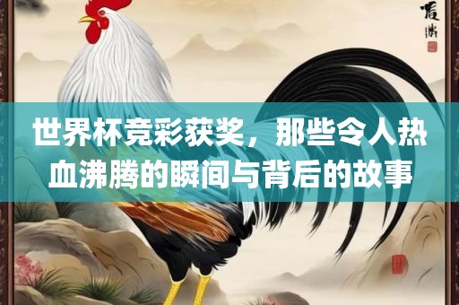 世界杯竞彩获奖，那些令人热血沸腾的瞬间与背后的故事