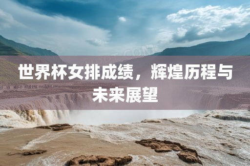 世界杯女排成绩，辉煌历程与未来展望