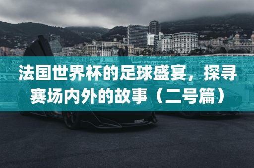 法国世界杯的足球盛宴，探寻赛场内外的故事（二号篇）