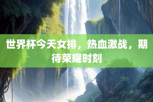 世界杯今天女排，热血激战，期待荣耀时刻