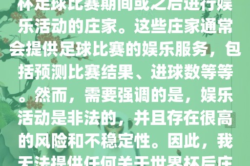 世界杯后的庄家指的是在世界杯足球比赛期间或之后进行娱乐活动的庄家。这些庄家通常会提供足球比赛的娱乐服务，包括预测比赛结果、进球数等等。然而，需要强调的是，娱乐活动是非法的，并且存在很高的风险和不稳定性。因此，我无法提供任何关于世界杯后庄家的具体信息或推荐。