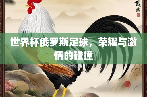世界杯俄罗斯足球，荣耀与激情的碰撞