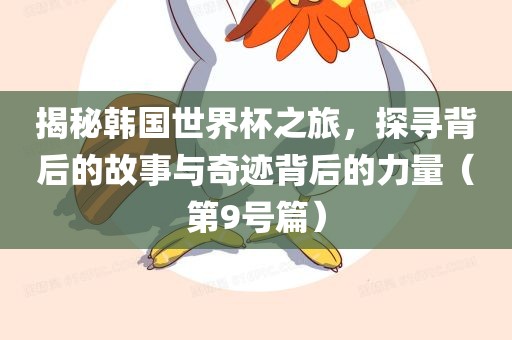 揭秘韩国世界杯之旅，探寻背后的故事与奇迹背后的力量（第9号篇）