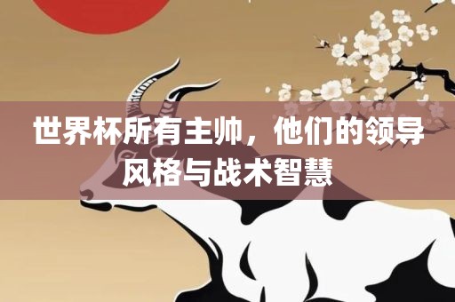 世界杯所有主帅，他们的领导风格与战术智慧
