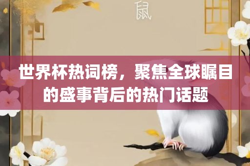 世界杯热词榜，聚焦全球瞩目的盛事背后的热门话题