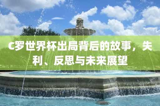 C罗世界杯出局背后的故事，失利、反思与未来展望