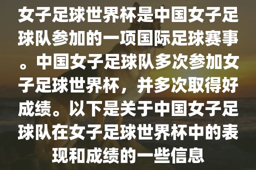 女子足球世界杯是中国女子足球队参加的一项国际足球赛事。中国女子足球队多次参加女子足球世界杯，并多次取得好成绩。以下是关于中国女子足球队在女子足球世界杯中的表现和成绩的一些信息