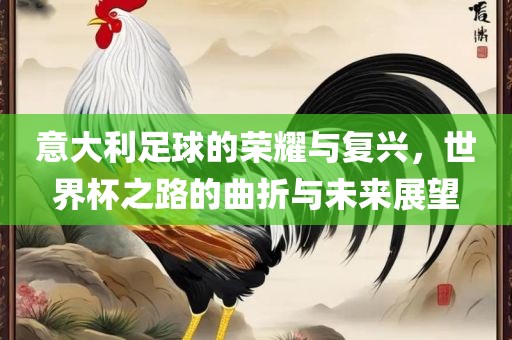 意大利足球的荣耀与复兴，世界杯之路的曲折与未来展望眉山市正发家政服务有限公司