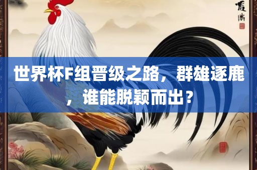 世界杯F组晋级之路，群雄逐鹿，谁能脱颖而出？