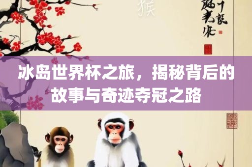 冰岛世界杯之旅，揭秘背后的故事与奇迹夺冠之路