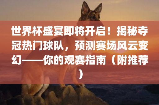 世界杯盛宴即将开启！揭秘夺冠热门球队，预测赛场风云变幻——你的观赛指南（附推荐）