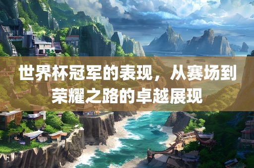 世界杯冠军的表现，从赛场到荣耀之路的卓越展现