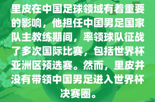 里皮在中国足球领域有着重要的影响，他担任中国男足国家队主教练期间，率领球队征战了多次国际比赛，包括世界杯亚洲区预选赛。然而，里皮并没有带领中国男足进入世界杯决赛圈。