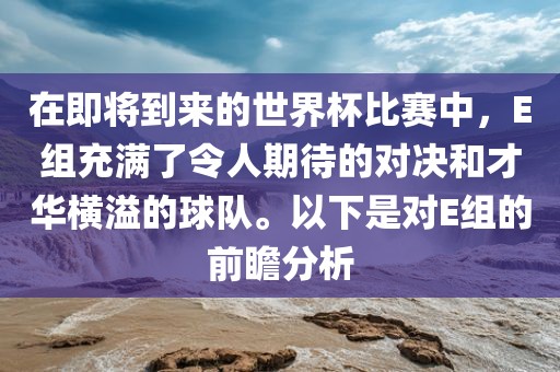 在即将到来的世界杯比赛中，E组充满了令人期待的对决和才华横溢的球队。以下是对E组的前瞻分析