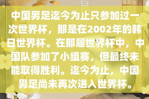 中国男足迄今为止只参加过一次世界杯，那是在2002年的韩日世界杯。在那届世界杯中，中国队参加了小组赛，但最终未能取得胜利。迄今为止，中国男足尚未再次进入世界杯。
