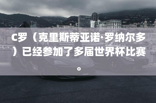 C罗（克里斯蒂亚诺·罗纳尔多）已经参加了多届世界杯比赛。