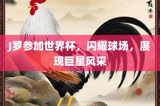 J罗参加世界杯，闪耀球场，展现巨星风采