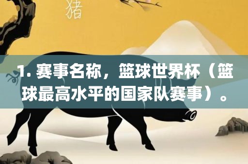 1. 赛事名称，篮球世界杯（篮球最高水平的国家队赛事）。
