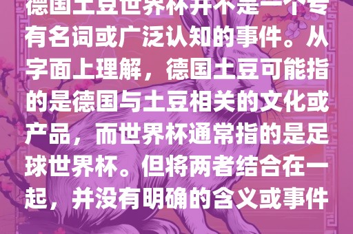 德国土豆世界杯并不是一个专有名词或广泛认知的事件。从字面上理解，德国土豆可能指的是德国与土豆相关的文化或产品，而世界杯通常指的是足球世界杯。但将两者结合在一起，并没有明确的含义或事件。