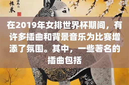在2019年女排世界杯期间，有许多插曲和背景音乐为比赛增添了氛围。其中，一些著名的插曲包括