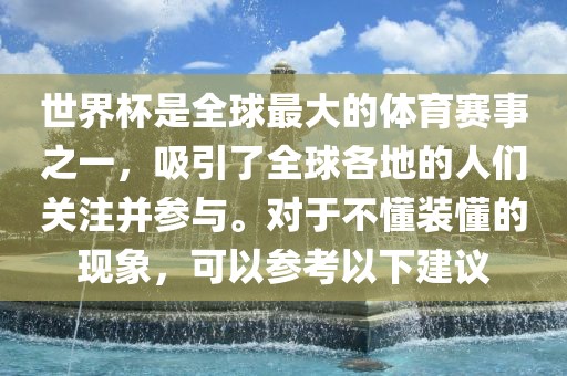 世界杯是全球最大的体育赛事之一，吸引了全球各地的人们关注并参与。对于不懂装懂的现象，可以参考以下建议