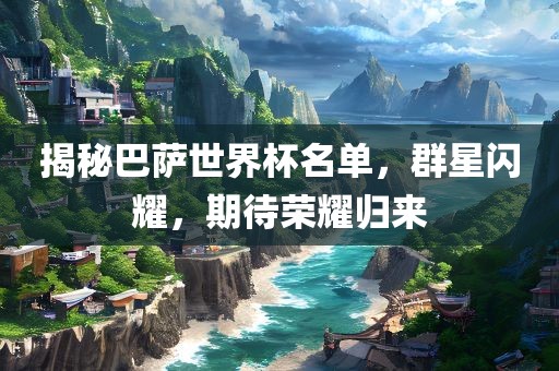 揭秘巴萨世界杯名单，群星闪耀，期待荣耀归来