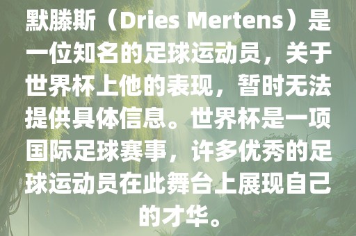 默滕斯（Dries Mertens）是一位知名的足球运动员，关于世界杯上他的表现，暂时无法提供具体信息。世界杯是一项国际足球赛事，许多优秀的足球运动员在此舞台上展现自己的才华。