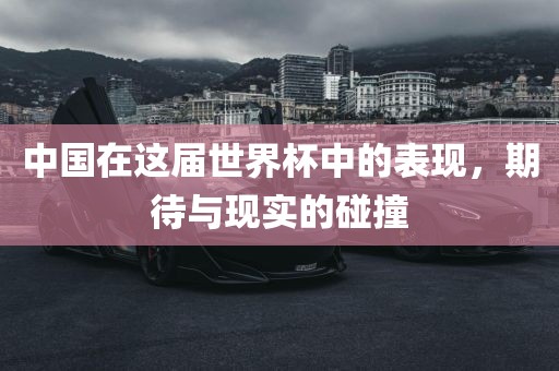 中国在这届世界杯中的表现，期待与现实的碰撞