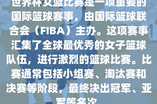 世界杯女篮比赛是一项重要的国际篮球赛事，由国际篮球联合会（FIBA）主办。这项赛事汇集了全球最优秀的女子篮球队伍，进行激烈的篮球比赛。比赛通常包括小组赛、淘汰赛和决赛等阶段，最终决出冠军、亚军等名次。
