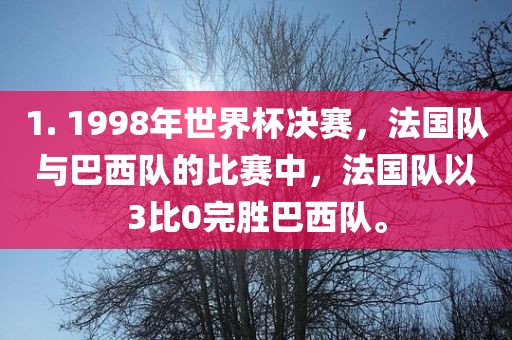 1. 1998年世界杯决赛，法国队与巴西队的比赛中，法国队以3比0完胜巴西队。