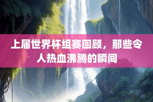 上届世界杯组赛回顾，那些令人热血沸腾的瞬间