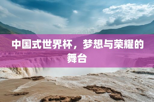 中国式世界杯，梦想与荣耀的舞台