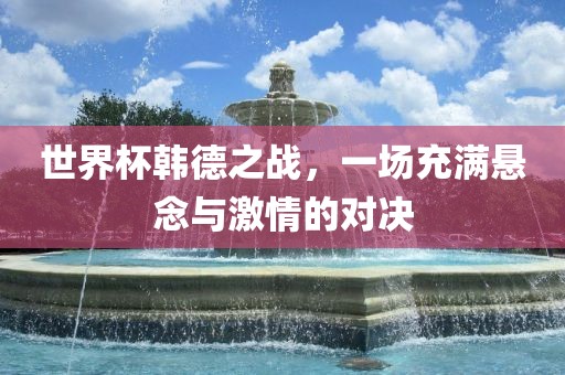 世界杯韩德之战，一场充满悬念与激情的对决