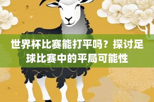 世界杯比赛能打平吗？探讨足球比赛中的平局可能性