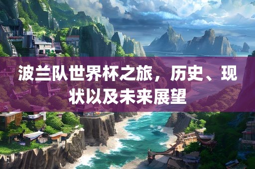 波兰队世界杯之旅，历史、现状以及未来展望