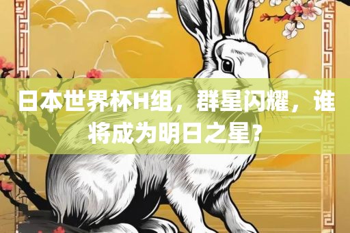日本世界杯H组，群星闪耀，谁将成为明日之星？