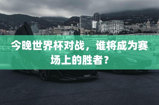 今晚世界杯对战，谁将成为赛场上的胜者？