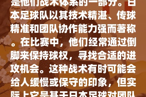 关于世界杯中日本队的倒脚（即传递球的方式），可以说这是他们战术体系的一部分。日本足球队以其技术精湛、传球精准和团队协作能力强而著称。在比赛中，他们经常通过倒脚来保持球权，寻找合适的进攻机会。这种战术有时可能会给人缓慢或保守的印象，但实际上它是基于日本足球对团队协同作战和精准传球的高度重视。