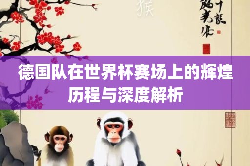德国队在世界杯赛场上的辉煌历程与深度解析眉山市正发家政服务有限公司