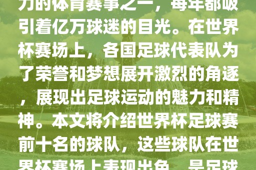世界杯足球赛是全球最具影响力的体育赛事之一，每年都吸引着亿万球迷的目光。在世界杯赛场上，各国足球代表队为了荣誉和梦想展开激烈的角逐，展现出足球运动的魅力和精神。本文将介绍世界杯足球赛前十名的球队，这些球队在世界杯赛场上表现出色，是足球界最顶尖的球队之一。