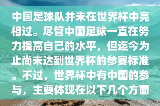 中国足球队并未在世界杯中亮相过。尽管中国足球一直在努力提高自己的水平，但迄今为止尚未达到世界杯的参赛标准。不过，世界杯中有中国的参与，主要体现在以下几个方面